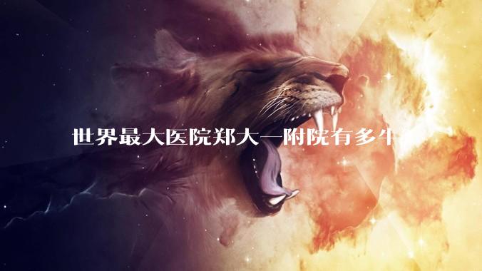 世界最大医院郑大一附院有多牛？