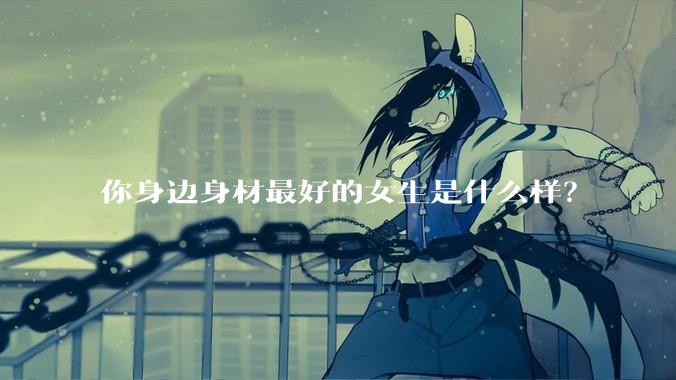 你身边身材最好的女生是什么样？